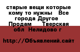 старые вещи которые кому то нужны - Все города Другое » Продам   . Тверская обл.,Нелидово г.